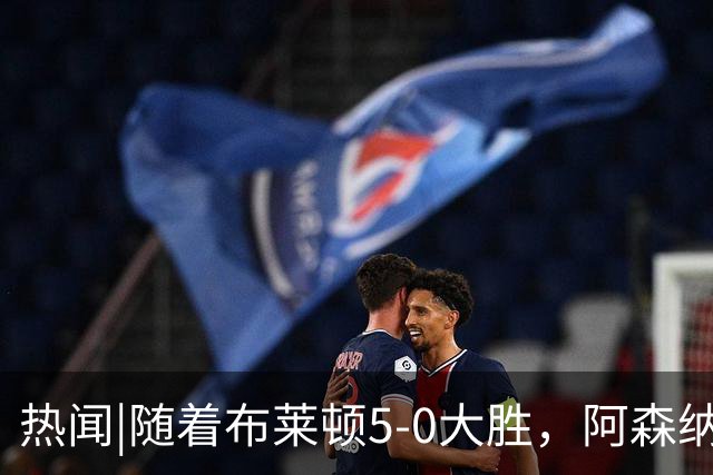 热闻|随着布莱顿5-0大胜，阿森纳小胜，曼联战平，英超最新积分榜出炉